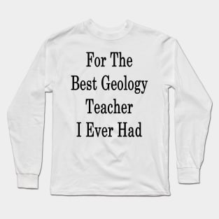 For The Best Geology Teacher I Ever Had Long Sleeve T-Shirt